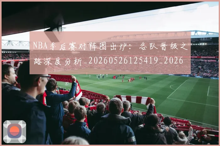 NBA季后赛对阵图出炉:各队晋级之路深度分析_20260526125419_20260607160125