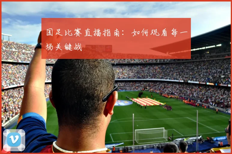 国足比赛直播指南：如何观看每一场关键战