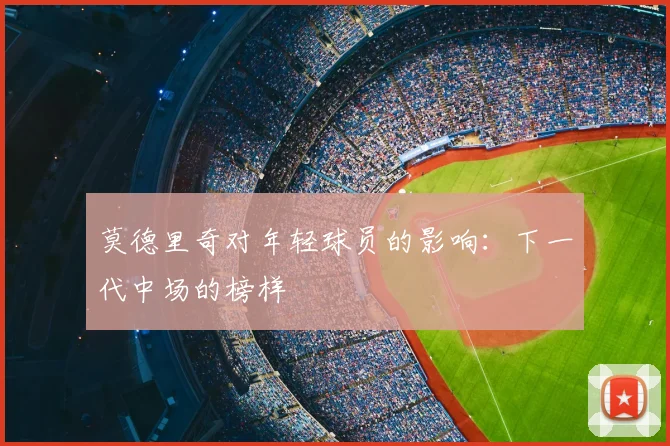 莫德里奇对年轻球员的影响：下一代中场的榜样