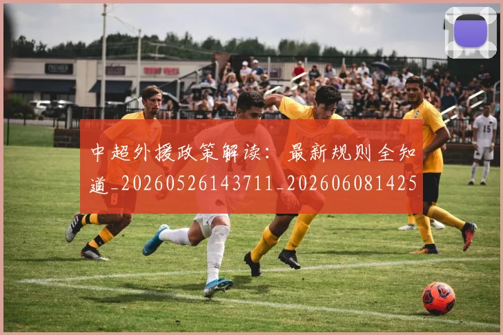 中超外援政策解读：最新规则全知道_20260526143711_20260608142509