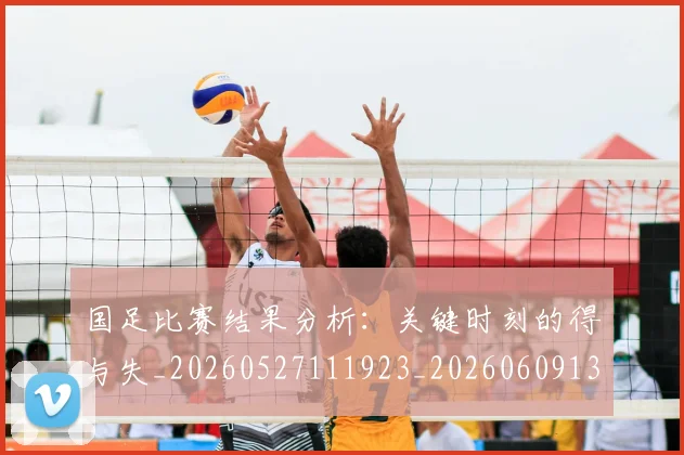 国足比赛结果分析：关键时刻的得与失_20260527111923_20260609132748