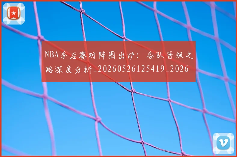 NBA季后赛对阵图出炉：各队晋级之路深度分析_20260526125419_20260607160125