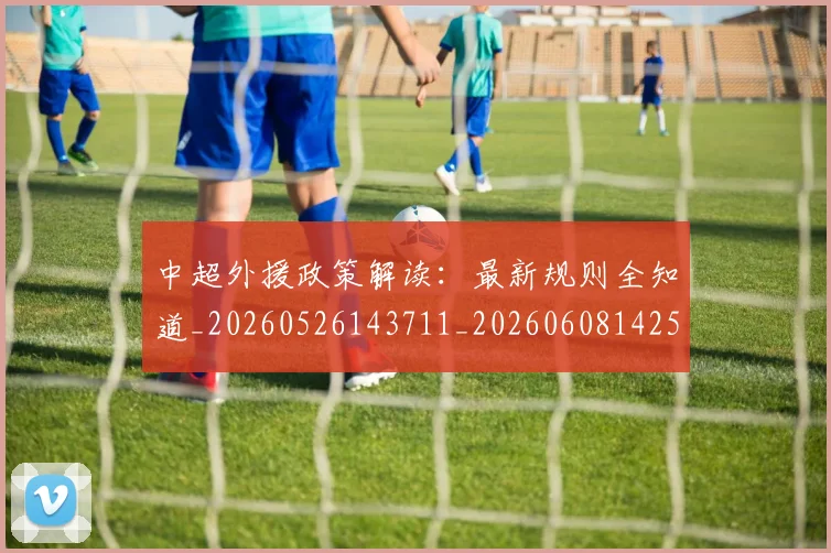 中超外援政策解读：最新规则全知道_20260526143711_20260608142509
