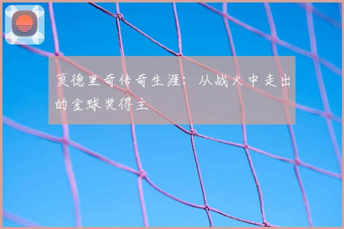 莫德里奇传奇生涯:从战火中走出的金球奖得主