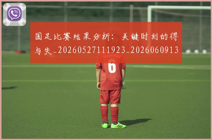 国足比赛结果分析：关键时刻的得与失_20260527111923_20260609132748